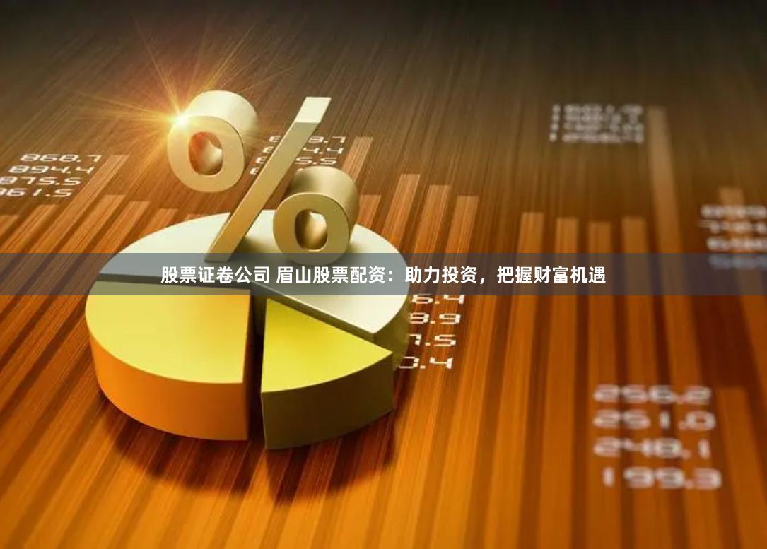 股票证卷公司 眉山股票配资：助力投资，把握财富机遇