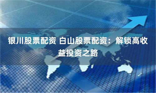 银川股票配资 白山股票配资：解锁高收益投资之路