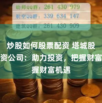 炒股如何股票配资 塔城股票配资公司：助力投资，把握财富机遇