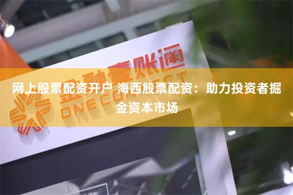 网上股票配资开户 海西股票配资：助力投资者掘金资本市场
