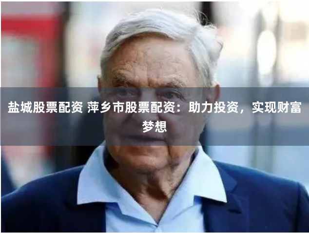盐城股票配资 萍乡市股票配资：助力投资，实现财富梦想