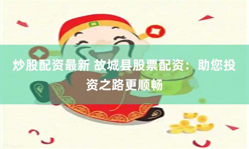 炒股配资最新 故城县股票配资：助您投资之路更顺畅