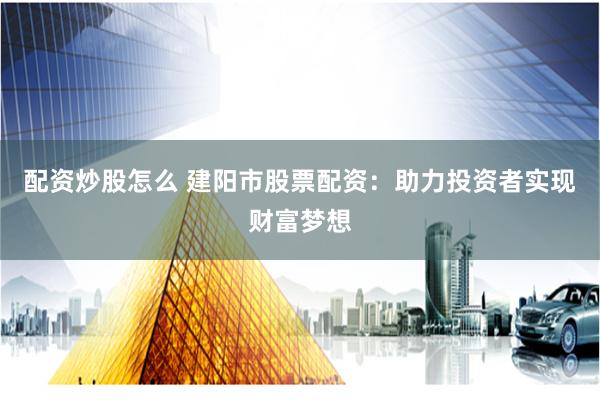 配资炒股怎么 建阳市股票配资：助力投资者实现财富梦想