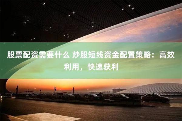 股票配资需要什么 炒股短线资金配置策略：高效利用，快速获利