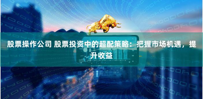 股票操作公司 股票投资中的超配策略：把握市场机遇，提升收益