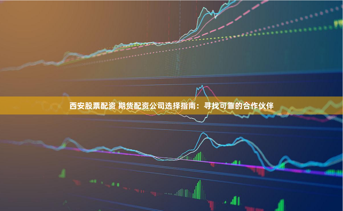 西安股票配资 期货配资公司选择指南：寻找可靠的合作伙伴