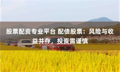 股票配资专业平台 配债股票：风险与收益并存，投资需谨慎