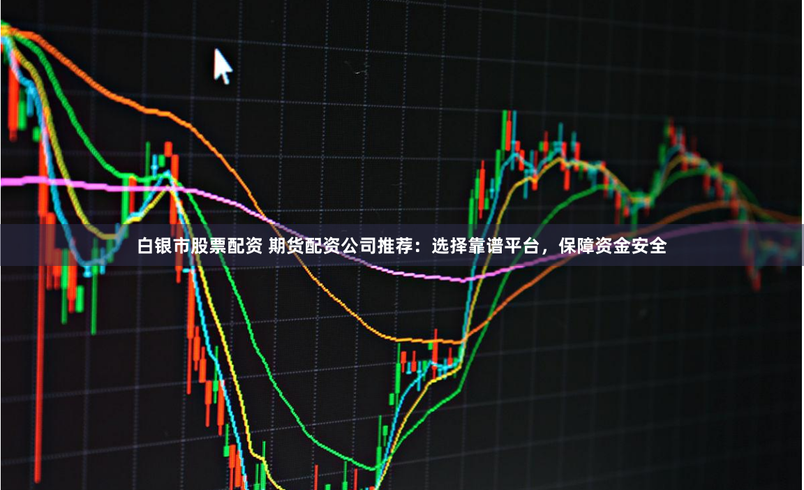 白银市股票配资 期货配资公司推荐：选择靠谱平台，保障资金安全