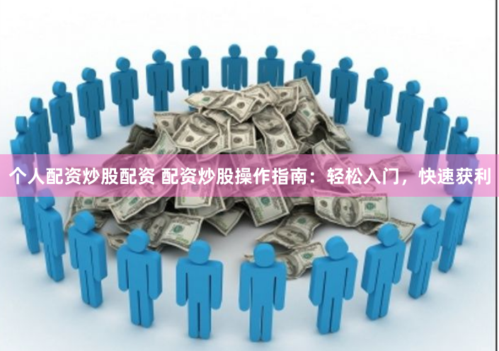 个人配资炒股配资 配资炒股操作指南：轻松入门，快速获利