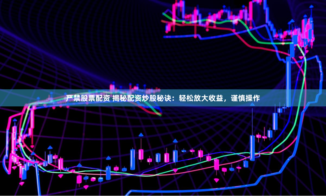 严禁股票配资 揭秘配资炒股秘诀：轻松放大收益，谨慎操作