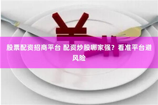 股票配资招商平台 配资炒股哪家强？看准平台避风险