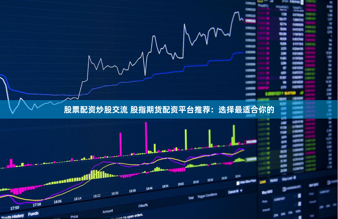 股票配资炒股交流 股指期货配资平台推荐：选择最适合你的