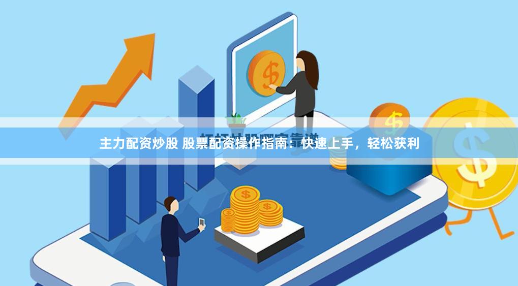 主力配资炒股 股票配资操作指南：快速上手，轻松获利