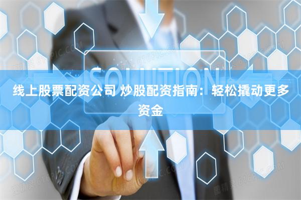 线上股票配资公司 炒股配资指南：轻松撬动更多资金