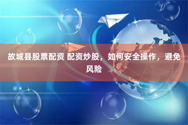 故城县股票配资 配资炒股，如何安全操作，避免风险