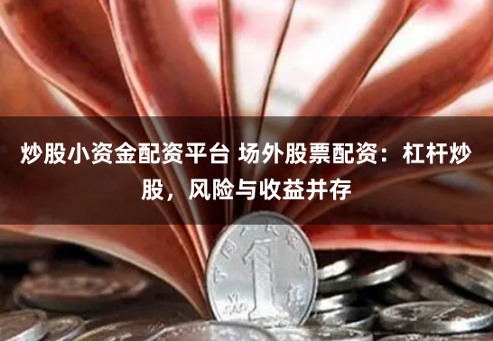 炒股小资金配资平台 场外股票配资：杠杆炒股，风险与收益并存