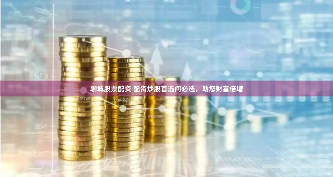 聊城股票配资 配资炒股首选问必选，助您财富倍增