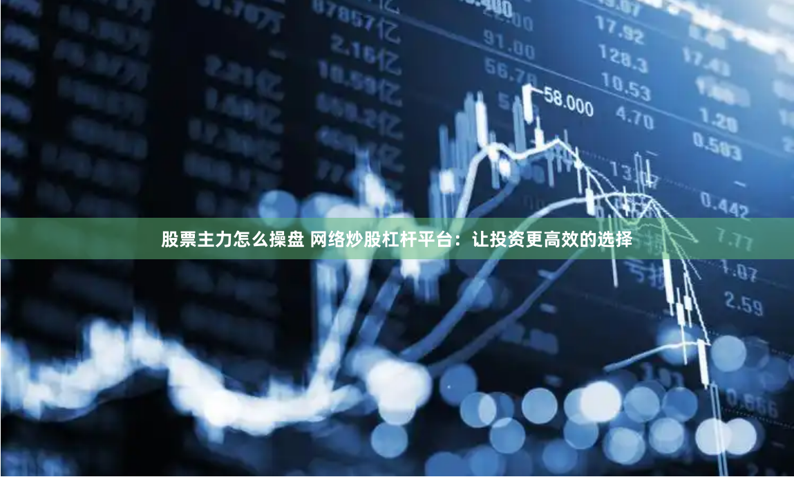 股票主力怎么操盘 网络炒股杠杆平台：让投资更高效的选择