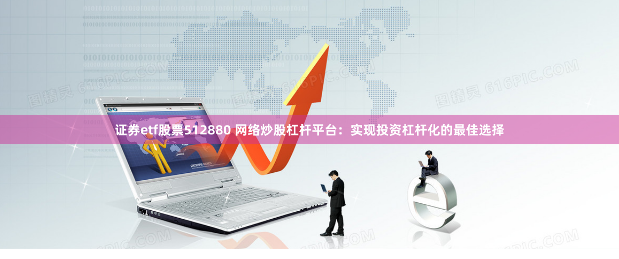 证券etf股票512880 网络炒股杠杆平台：实现投资杠杆化的最佳选择