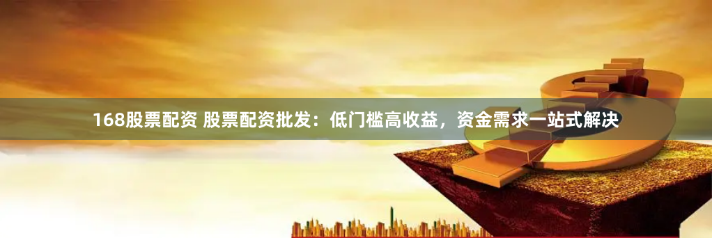 168股票配资 股票配资批发：低门槛高收益，资金需求一站式解决