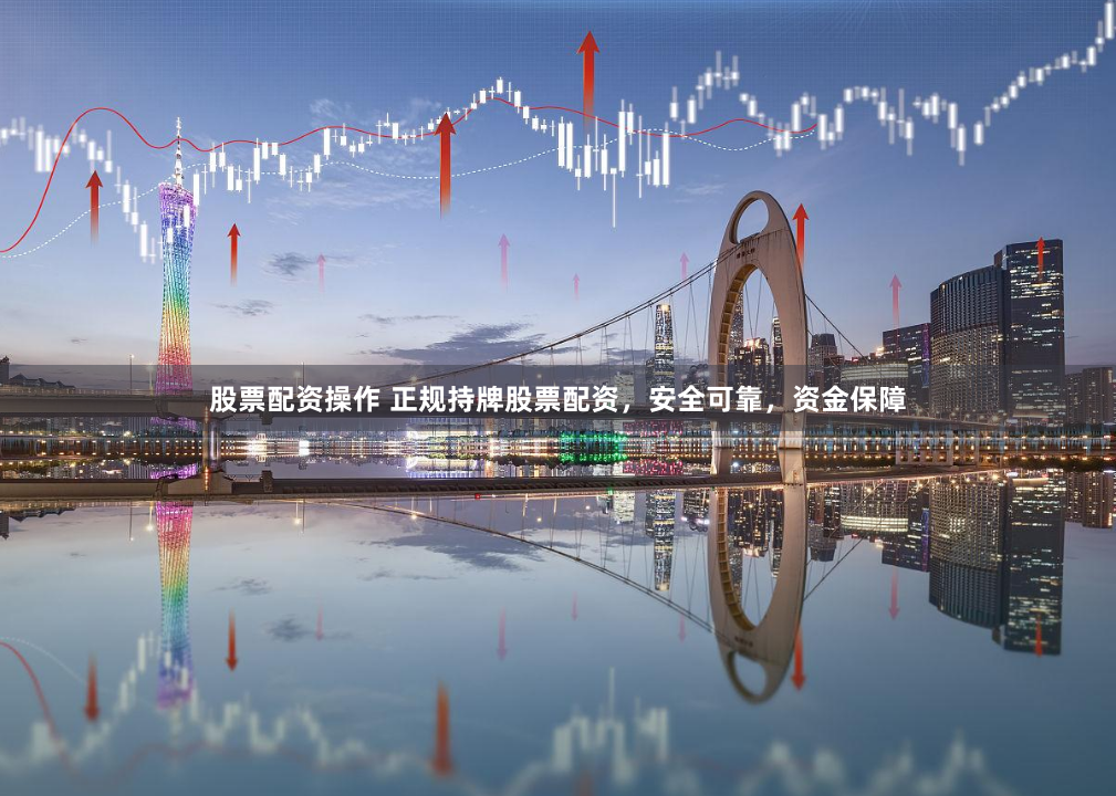 股票配资操作 正规持牌股票配资，安全可靠，资金保障
