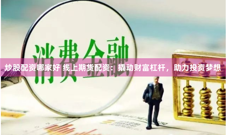 炒股配资哪家好 线上期货配资：撬动财富杠杆，助力投资梦想