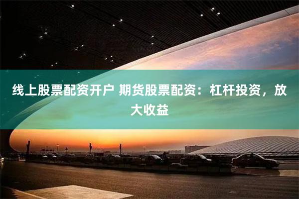 线上股票配资开户 期货股票配资：杠杆投资，放大收益