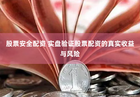 股票安全配资 实盘验证股票配资的真实收益与风险