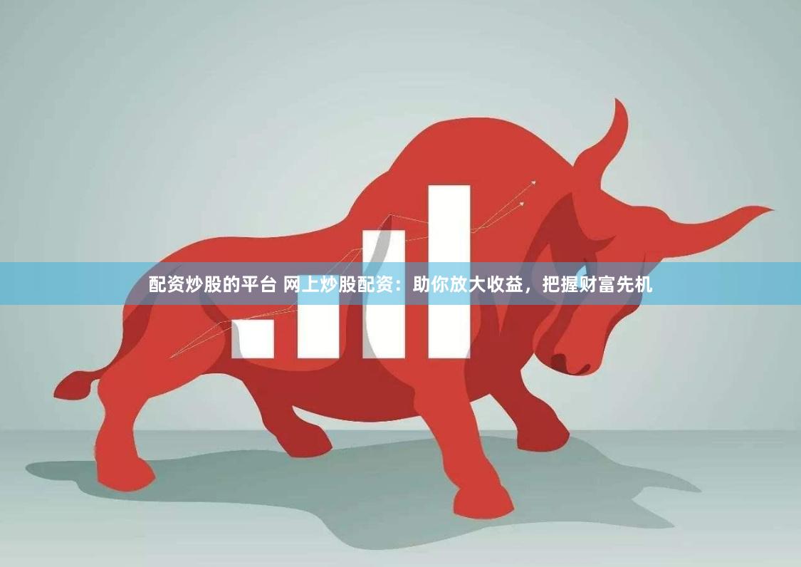 配资炒股的平台 网上炒股配资：助你放大收益，把握财富先机