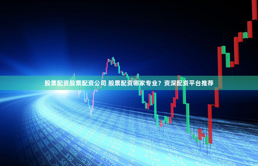 股票配资股票配资公司 股票配资哪家专业？资深配资平台推荐