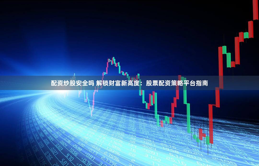配资炒股安全吗 解锁财富新高度：股票配资策略平台指南