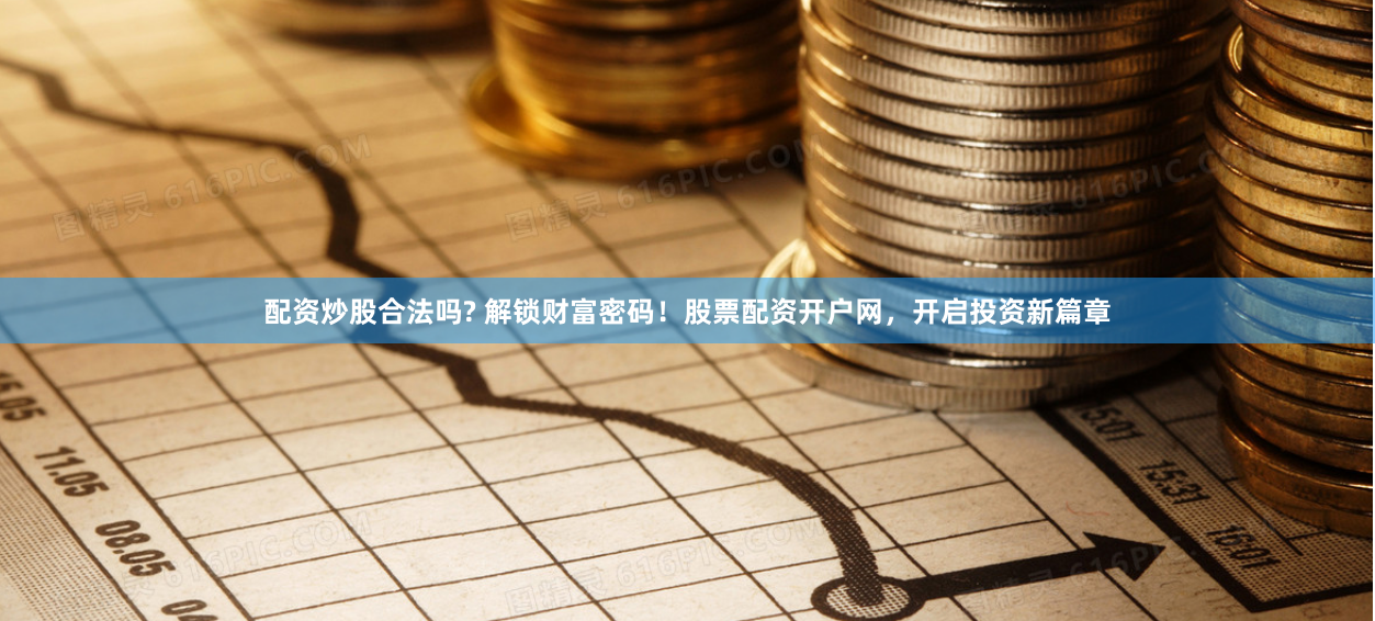 配资炒股合法吗? 解锁财富密码！股票配资开户网，开启投资新篇章