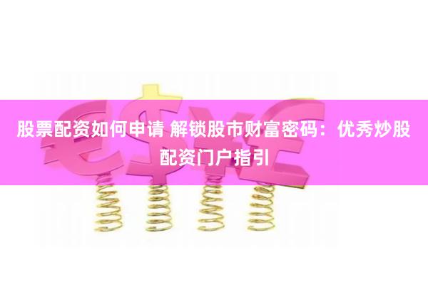股票配资如何申请 解锁股市财富密码：优秀炒股配资门户指引