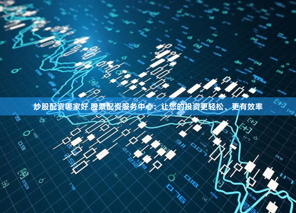 炒股配资哪家好 股票配资服务中心：让您的投资更轻松、更有效率