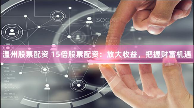 温州股票配资 15倍股票配资：放大收益，把握财富机遇