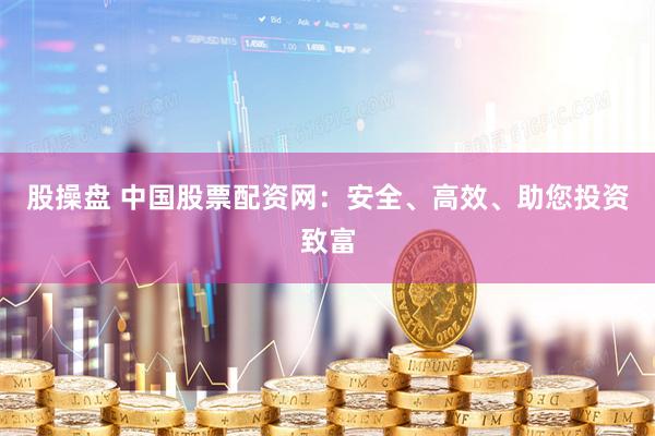 股操盘 中国股票配资网：安全、高效、助您投资致富
