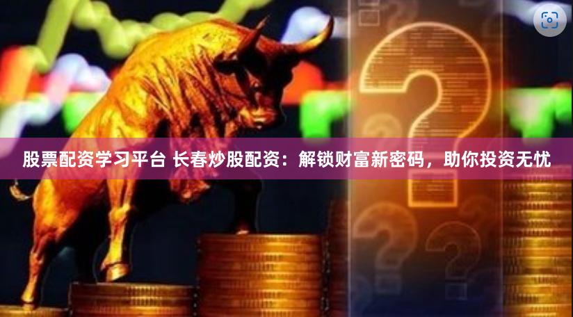 股票配资学习平台 长春炒股配资：解锁财富新密码，助你投资无忧