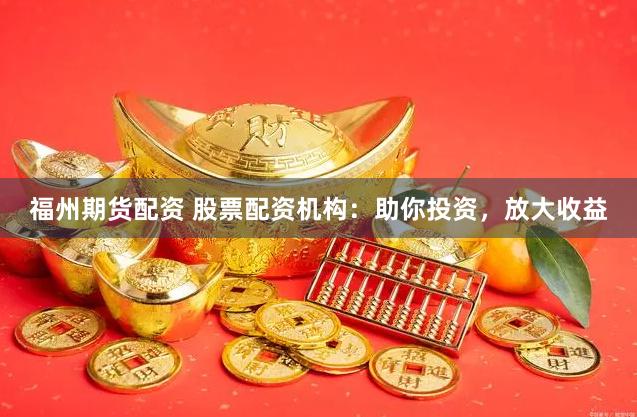 福州期货配资 股票配资机构：助你投资，放大收益