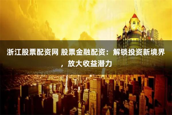 浙江股票配资网 股票金融配资：解锁投资新境界，放大收益潜力