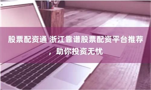股票配资通 浙江靠谱股票配资平台推荐，助你投资无忧