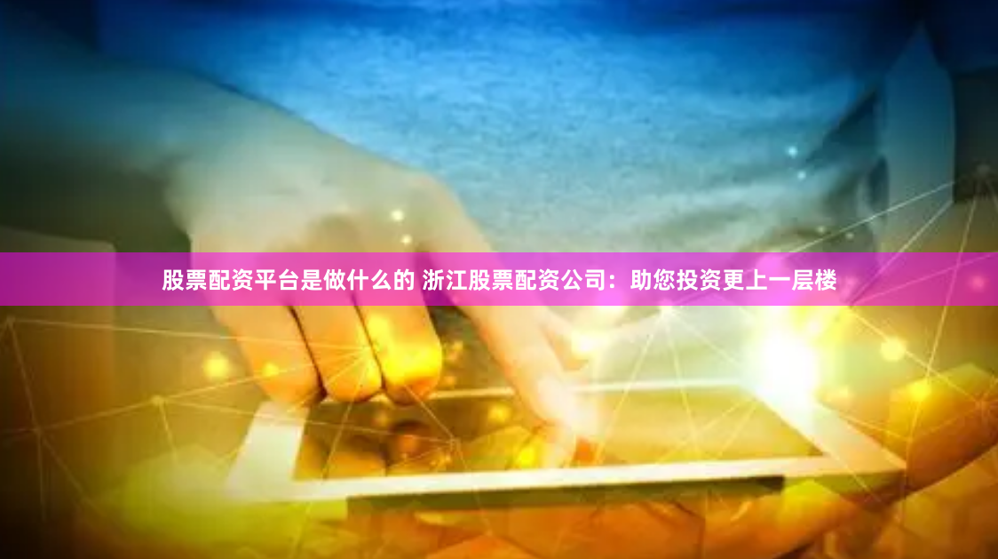 股票配资平台是做什么的 浙江股票配资公司：助您投资更上一层楼