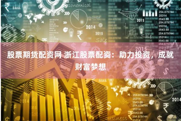 股票期货配资网 浙江股票配资：助力投资，成就财富梦想