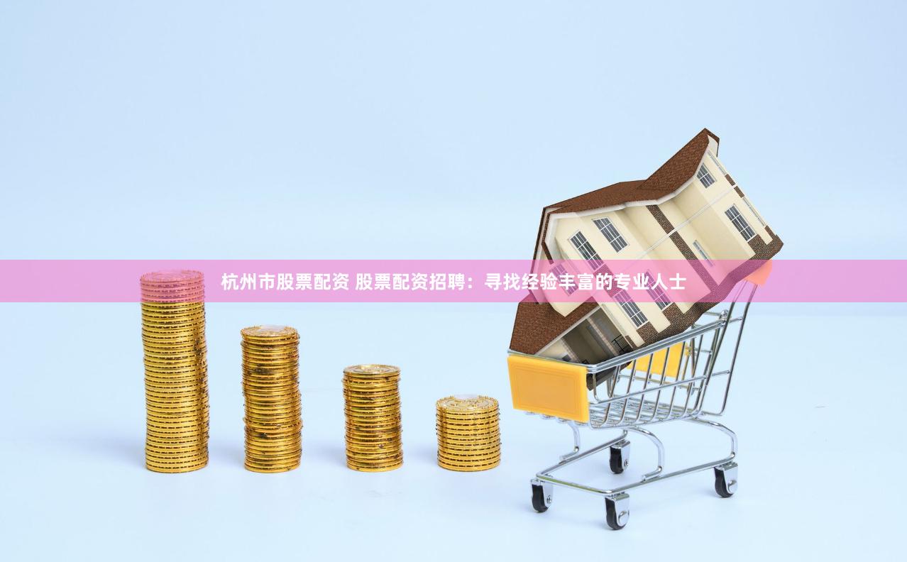 杭州市股票配资 股票配资招聘：寻找经验丰富的专业人士
