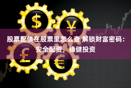 股票配债在股票里怎么查 解锁财富密码：安全配资，稳健投资