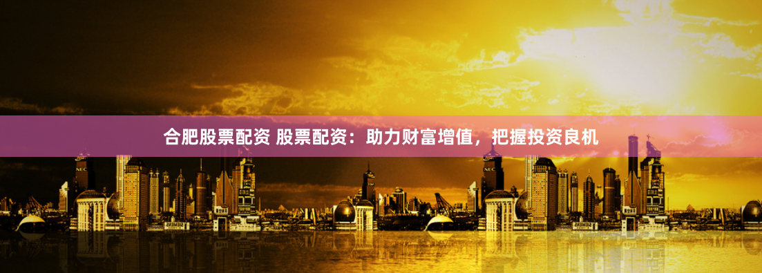 合肥股票配资 股票配资：助力财富增值，把握投资良机
