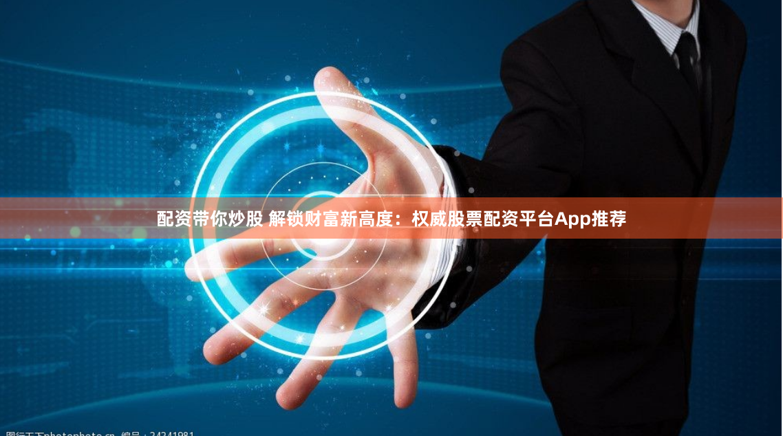 配资带你炒股 解锁财富新高度：权威股票配资平台App推荐