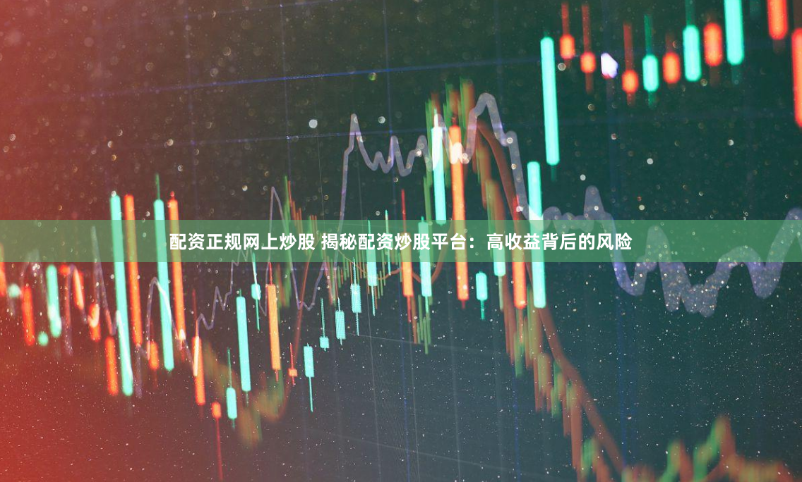 配资正规网上炒股 揭秘配资炒股平台：高收益背后的风险