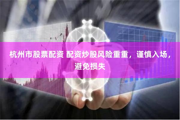 杭州市股票配资 配资炒股风险重重，谨慎入场，避免损失