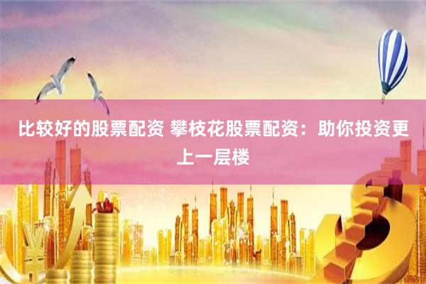 比较好的股票配资 攀枝花股票配资：助你投资更上一层楼