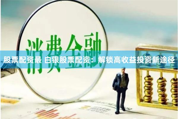 股票配资最 白银股票配资：解锁高收益投资新途径